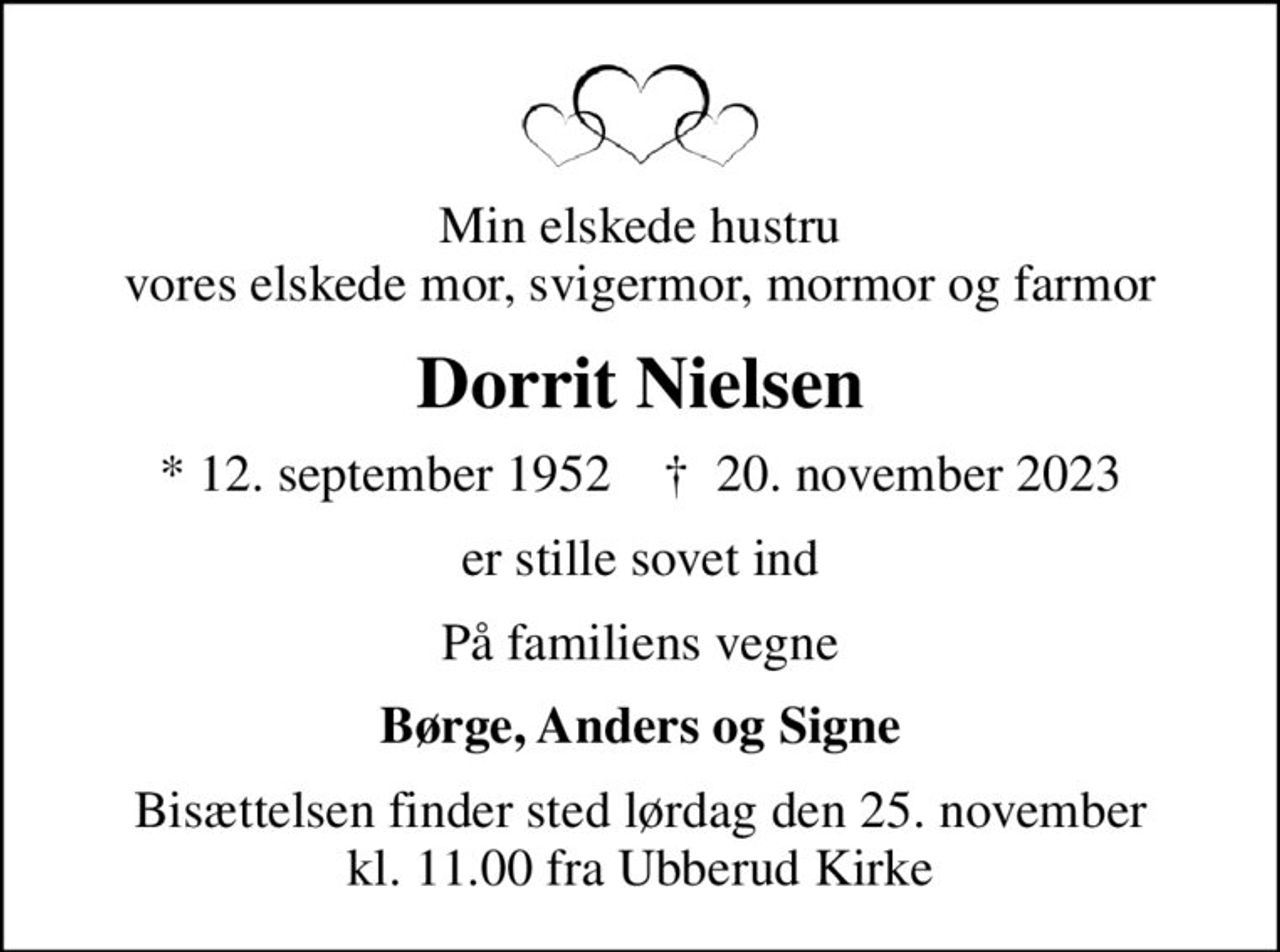 Min elskede hustru vores elskede mor, svigermor, mormor og farmor
Dorrit Nielsen
* 12. september 1952    ✝ 20. november 2023
er stille sovet ind
På familiens vegne
Børge, Anders og Signe
Bisættelsen finder sted lørdag den 25. november kl. 11.00 fra Ubberud Kirke