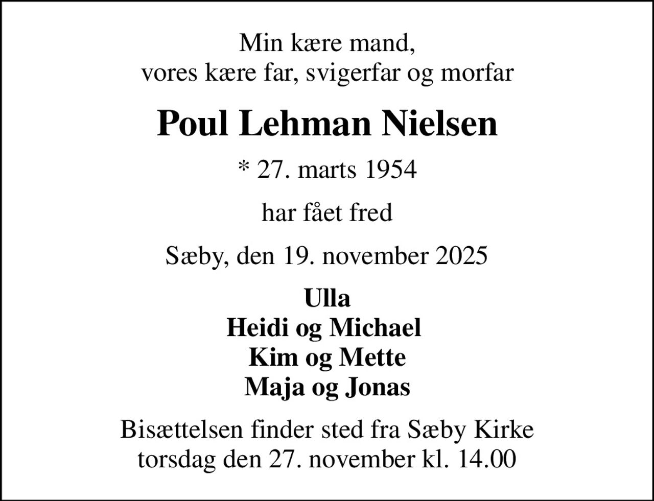 Min kære mand, vores kære far, svigerfar og morfar
Poul Lehman Nielsen
* 27. marts 1954
har fået fred
Sæby, den 19. november 2025
Ulla Heidi og Michael  Kim og Mette Maja og Jonas
Bisættelsen finder sted fra Sæby Kirke  torsdag den 27. november kl. 14.00