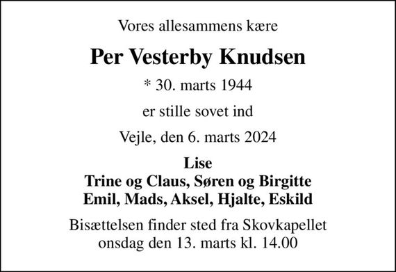 Vores allesammens kære
Per Vesterby Knudsen
* 30. marts 1944
er stille sovet ind
Vejle, den 6. marts 2024
Lise Trine og Claus, Søren og Birgitte Emil, Mads, Aksel, Hjalte, Eskild
Bisættelsen finder sted fra Skovkapellet  onsdag den 13. marts kl. 14.00