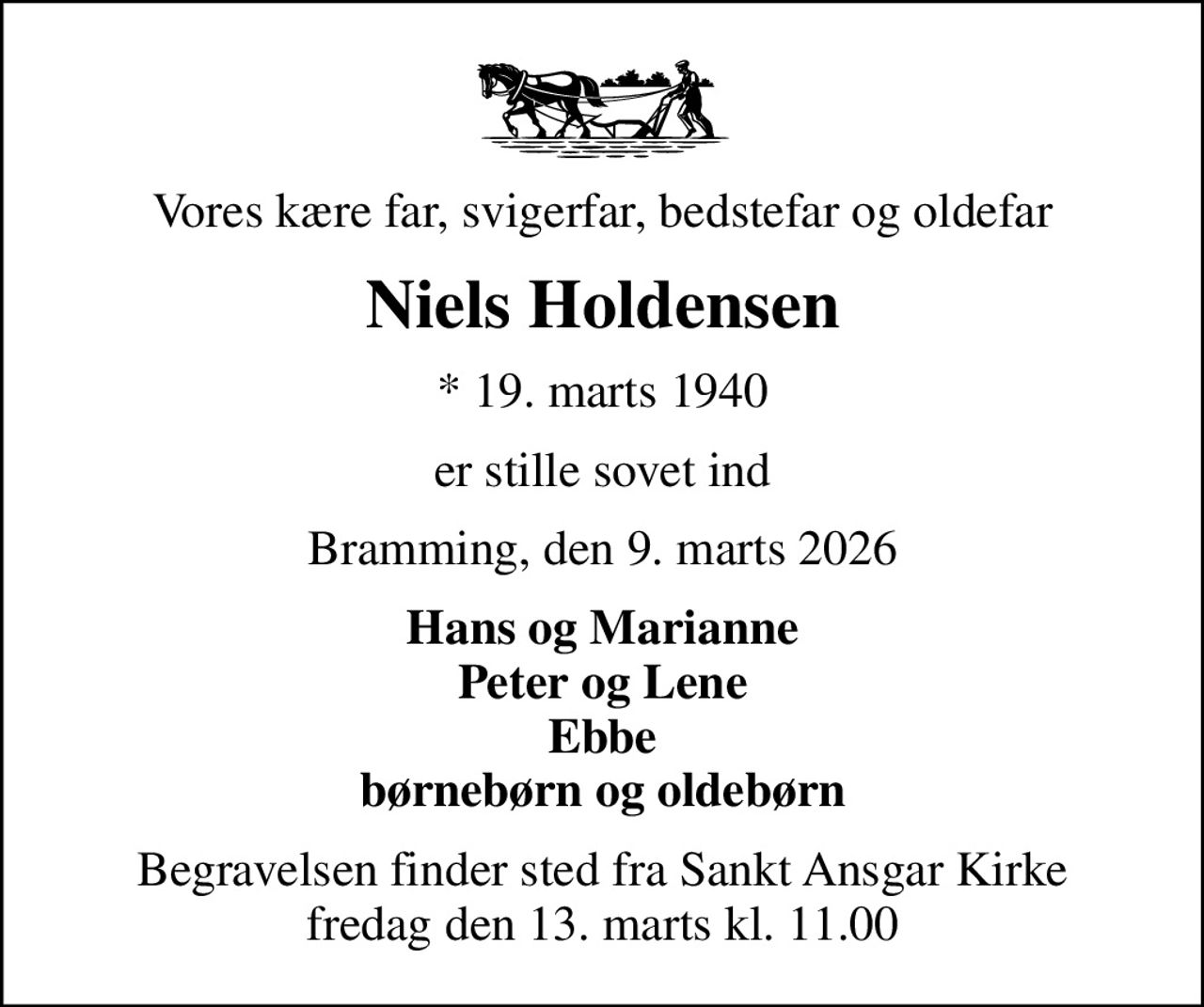 Vores kære far, svigerfar, bedstefar og oldefar
Niels Holdensen
* 19. marts 1940
er stille sovet ind
Bramming, den 9. marts 2026
Hans og Marianne Peter og Lene Ebbe børnebørn og oldebørn
Begravelsen finder sted fra Sankt Ansgar Kirke  fredag den 13. marts kl. 11.00