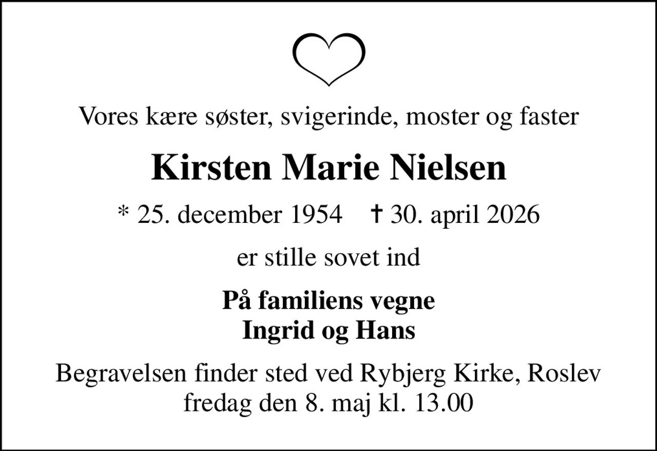 Vores kære søster, svigerinde, moster og faster
Kirsten Marie Nielsen
* 25. december 1954    ✝ 30. april 2026
er stille sovet ind
På familiens vegne Ingrid og Hans
Begravelsen finder sted ved Rybjerg Kirke, Roslev  fredag den 8. maj kl. 13.00