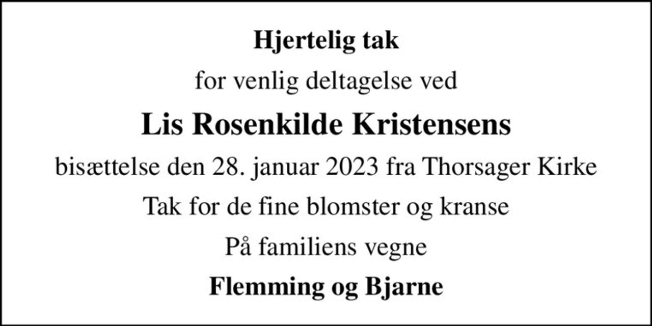 Hjertelig tak
for venlig deltagelse ved
Lis Rosenkilde Kristensens
bisættelse den 28. januar 2023 fra Thorsager Kirke
Tak for de fine blomster og kranse
På familiens vegne
Flemming og Bjarne