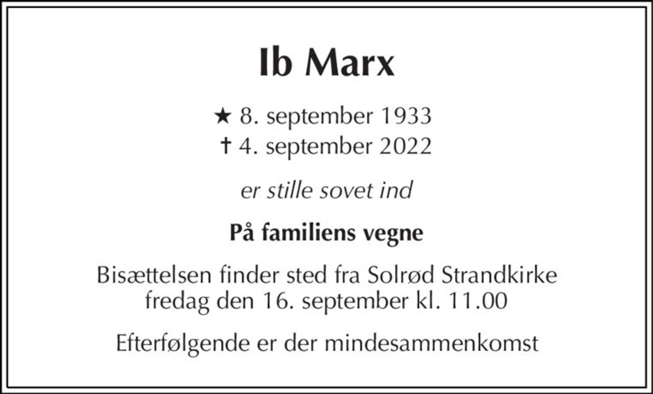 Ib Marx 
★ 8. september 1933  
✝ 4. september 2022 
er stille sovet ind 
På familiens vegne 
Bisættelsen​ finder sted fra Solrød Strandkirke​ fredag den 16. september​ kl. 11.00 
Efterfølgende er der mindesammenkomst