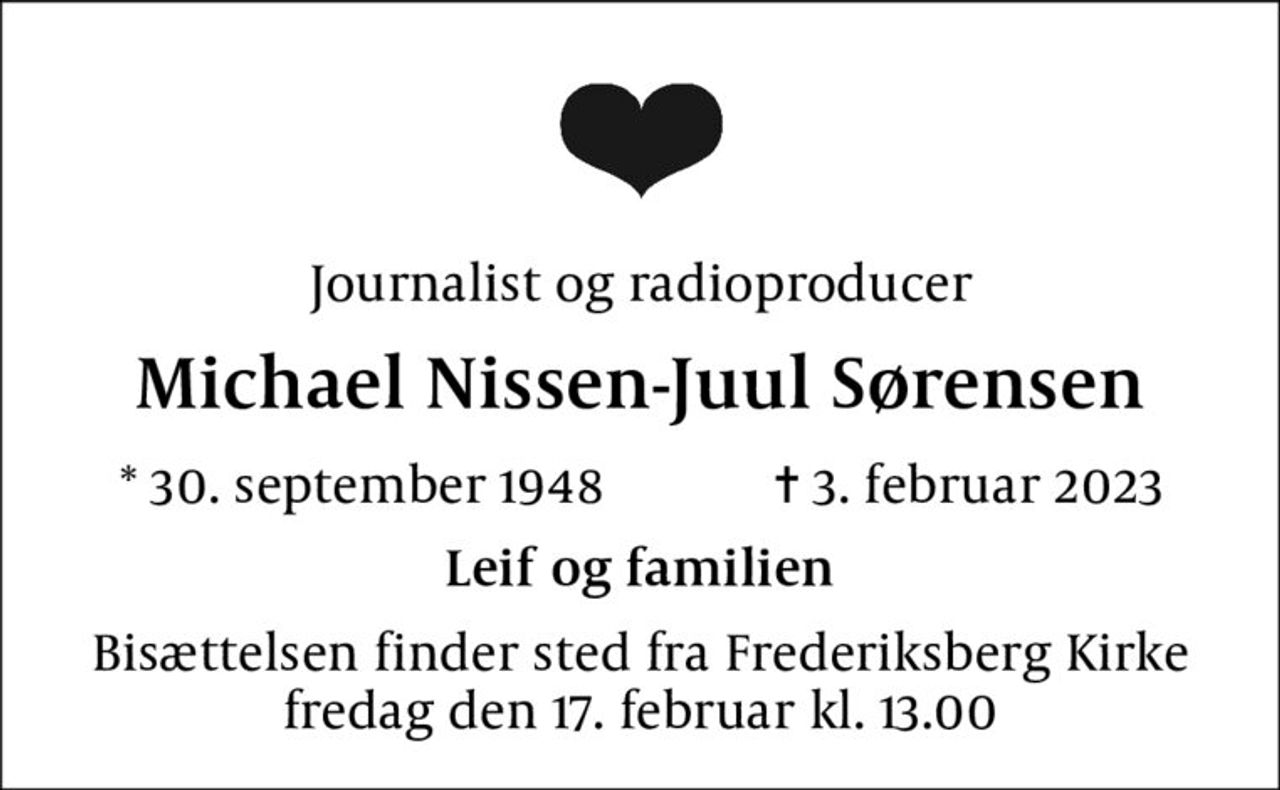 Journalist og radioproducer
Michael Nissen-Juul Sørensen
* 30. september 1948    ✝ 3. februar 2023
Leif og familien
Bisættelsen finder sted fra Frederiksberg Kirke  fredag den 17. februar kl. 13.00