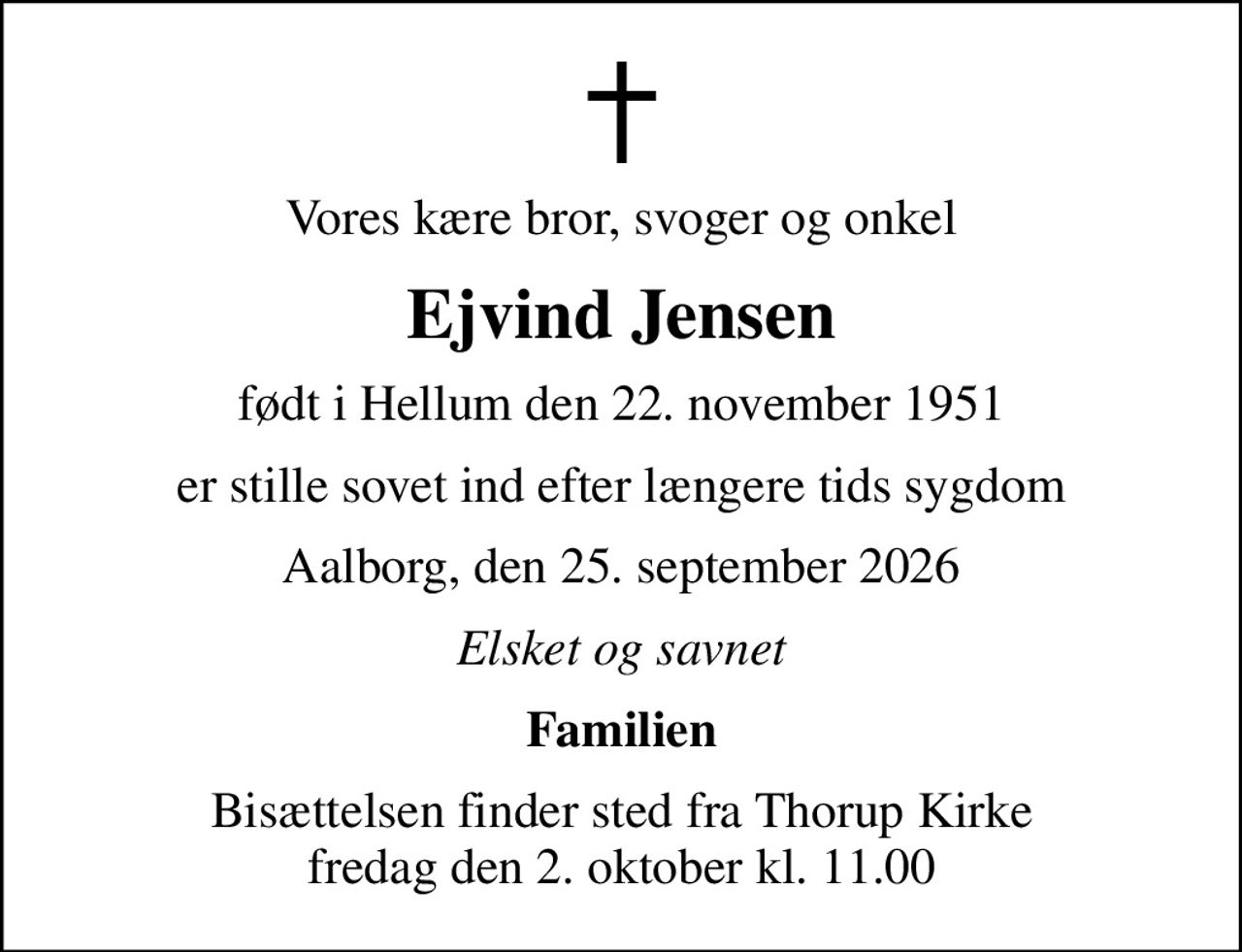 Vores kære bror, svoger og onkel
Ejvind Jensen
født i Hellum den 22. november 1951
er stille sovet ind efter længere tids sygdom
Aalborg, den 25. september 2026
Elsket og savnet
Familien
Bisættelsen finder sted fra Thorup Kirke  fredag den 2. oktober kl. 11.00