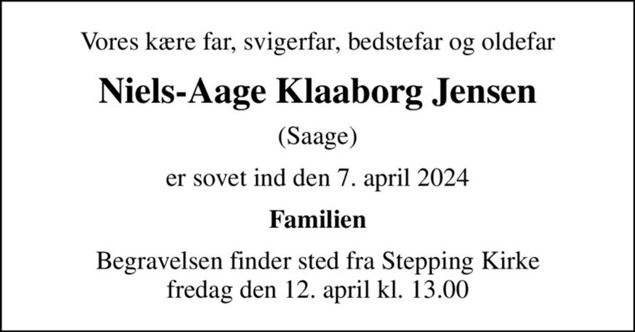 Vores kære far, svigerfar, bedstefar og oldefar
Niels-Aage Klaaborg Jensen
(Saage)
er sovet ind den 7. april 2024
Familien
Begravelsen finder sted fra Stepping Kirke  fredag den 12. april kl. 13.00