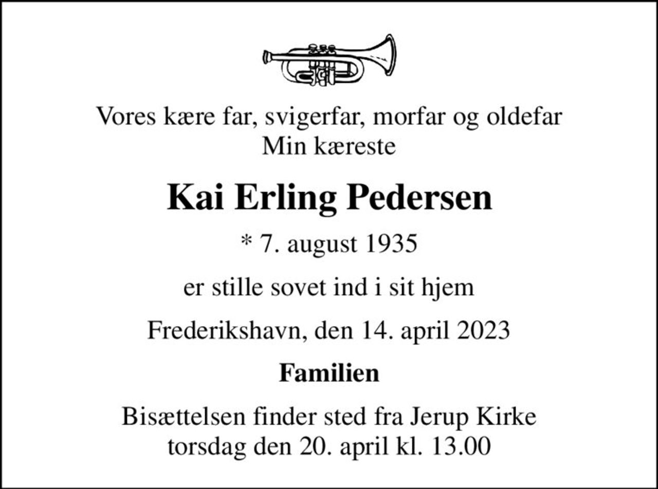 Vores kære far, svigerfar, morfar og oldefar Min kæreste
Kai Erling Pedersen
* 7. august 1935
er stille sovet ind i sit hjem
Frederikshavn, den 14. april 2023
Familien
Bisættelsen finder sted fra Jerup Kirke  torsdag den 20. april kl. 13.00