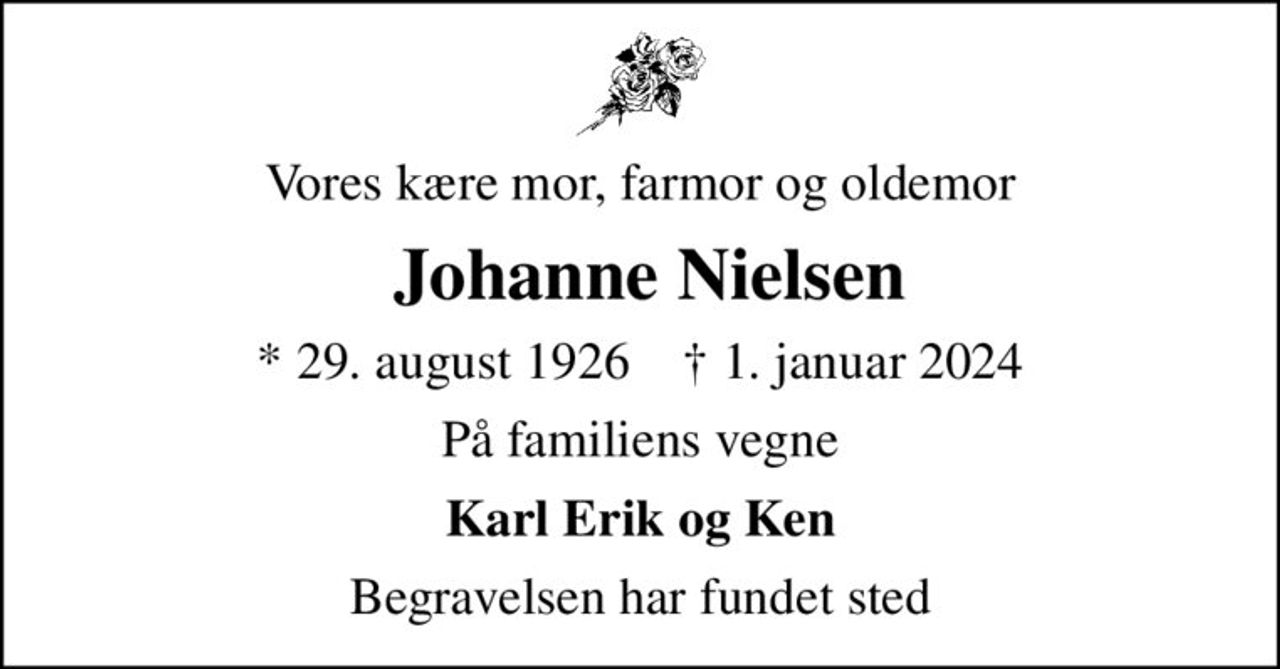Vores kære mor, farmor og oldemor
 Johanne Nielsen
* 29. august 1926    ✝ 1. januar 2024
På familiens vegne
Karl Erik og Ken
Begravelsen har fundet sted