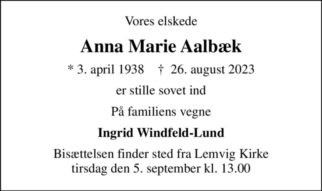 Vores elskede
Anna Marie Aalbæk
* 3. april 1938    ✝ 26. august 2023
er stille sovet ind
På familiens vegne
Ingrid Windfeld-Lund
Bisættelsen finder sted fra Lemvig Kirke  tirsdag den 5. september kl. 13.00
