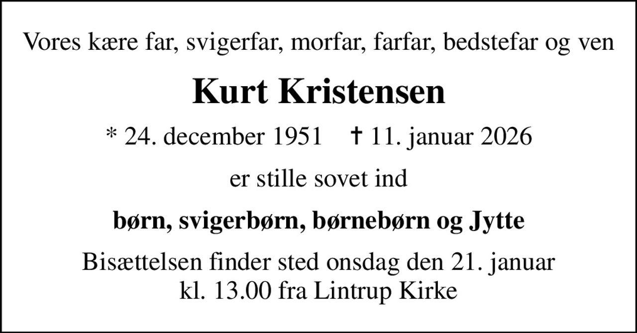 Vores kære far, svigerfar, morfar, farfar, bedstefar og ven
Kurt Kristensen
* 24. december 1951    ✝ 11. januar 2026
er stille sovet ind
børn, svigerbørn, børnebørn og Jytte
Bisættelsen finder sted onsdag den 21. januar kl. 13.00 fra Lintrup Kirke