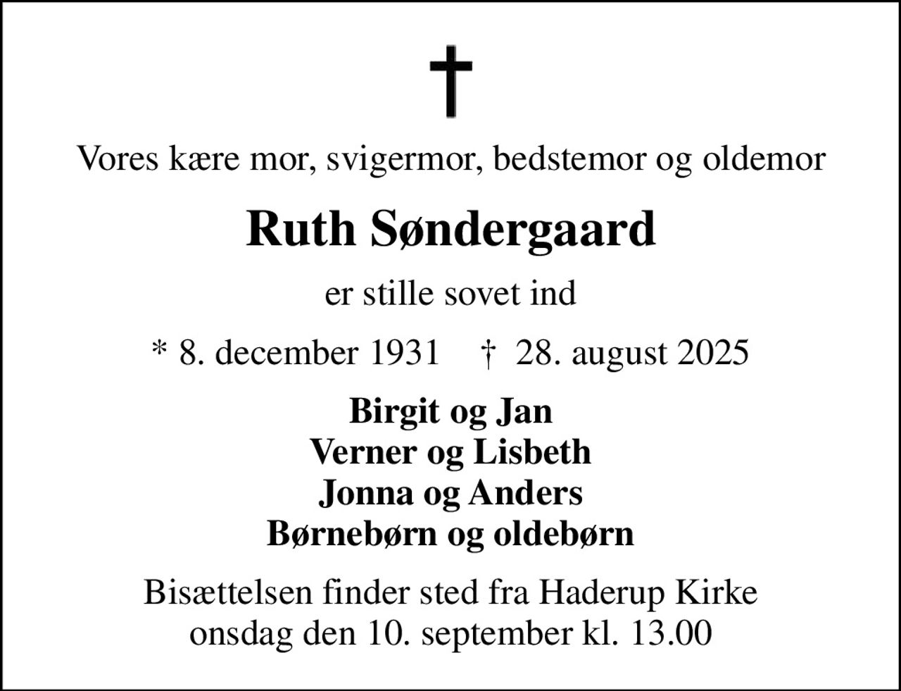 Vores kære mor, svigermor, bedstemor og oldemor
Ruth Søndergaard
er stille sovet ind
* 8. december 1931    ✝ 28. august 2025
Birgit og Jan Verner og Lisbeth Jonna og Anders Børnebørn og oldebørn
Bisættelsen finder sted fra Haderup Kirke  onsdag den 10. september kl. 13.00