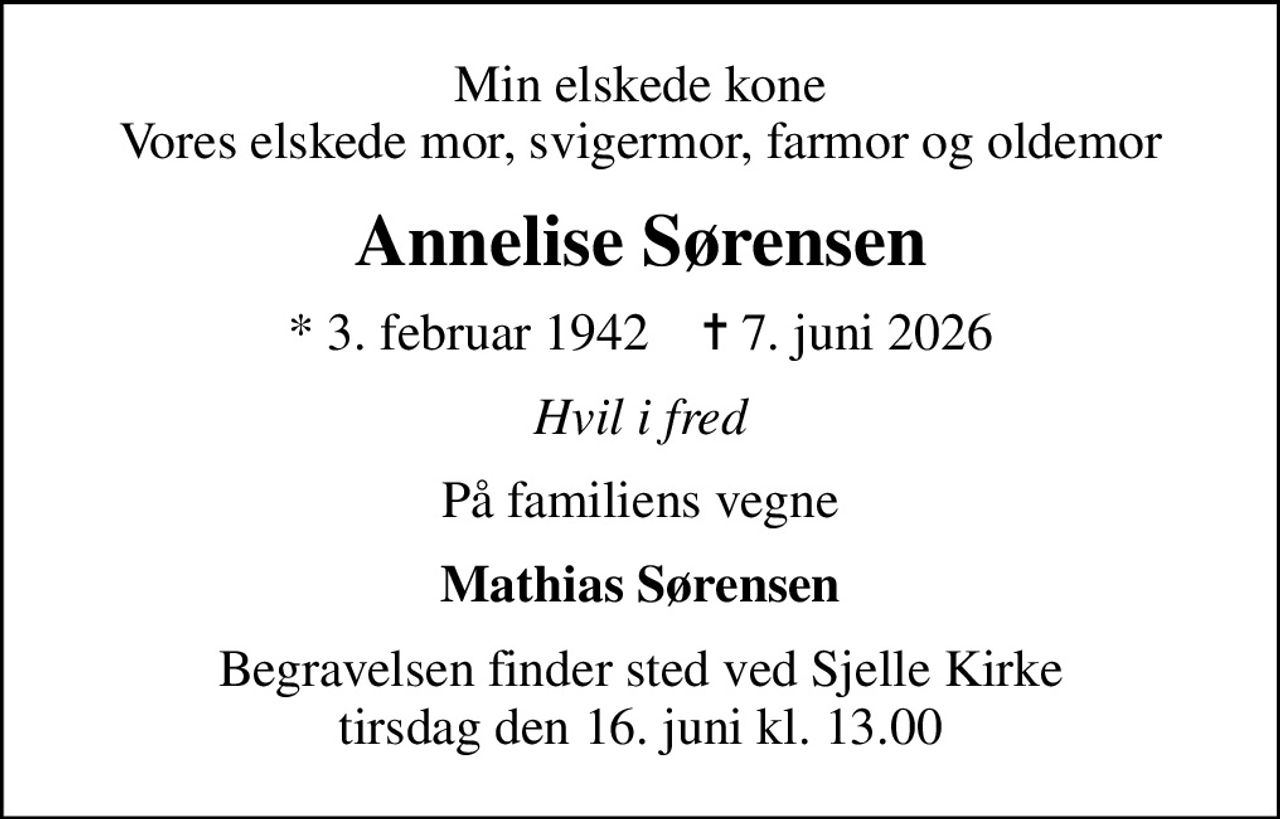Min elskede kone Vores elskede mor, svigermor, farmor og oldemor
Annelise Sørensen
* 3. februar 1942    ✝ 7. juni 2026
Hvil i fred
På familiens vegne
Mathias Sørensen
Begravelsen finder sted ved Sjelle Kirke  tirsdag den 16. juni kl. 13.00