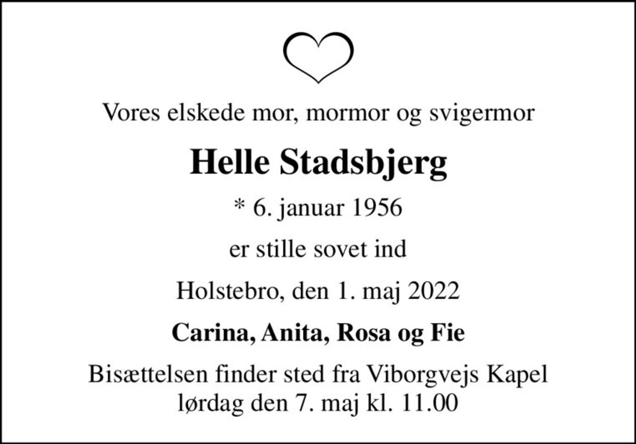 Vores elskede mor, mormor og svigermor
Helle Stadsbjerg
* 6. januar 1956
er stille sovet ind
Holstebro, den 1. maj 2022
Carina, Anita, Rosa og Fie
Bisættelsen finder sted fra Viborgvejs Kapel  lørdag den 7. maj kl. 11.00