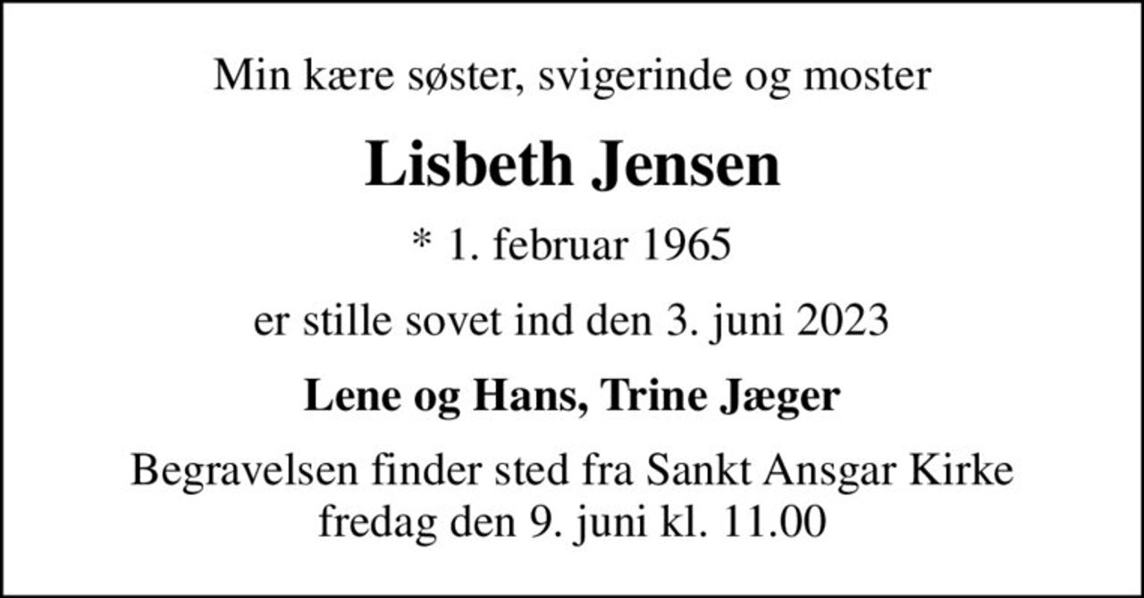 Min kære søster, svigerinde og moster
Lisbeth Jensen
* 1. februar 1965
er stille sovet ind den 3. juni 2023
Lene og Hans, Trine Jæger
Begravelsen finder sted fra Sankt Ansgar Kirke  fredag den 9. juni kl. 11.00