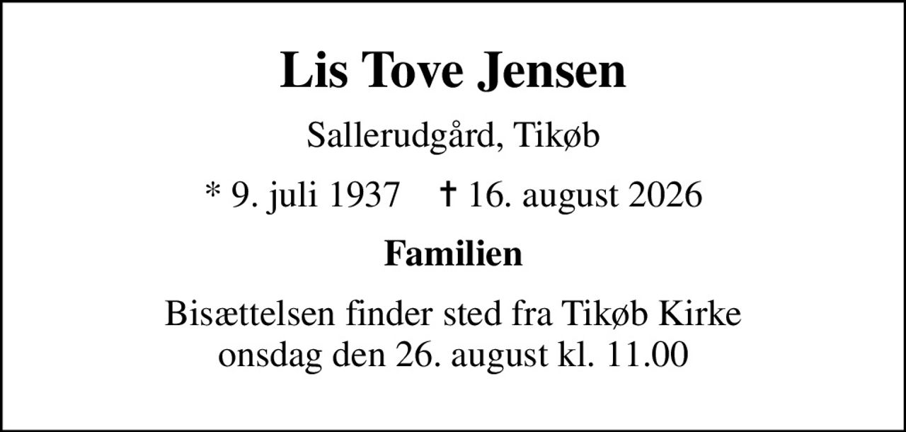 Lis Tove Jensen
Sallerudgård, Tikøb
* 9. juli 1937    ✝ 16. august 2026
Familien
Bisættelsen finder sted fra Tikøb Kirke onsdag den 26. august kl. 11.00