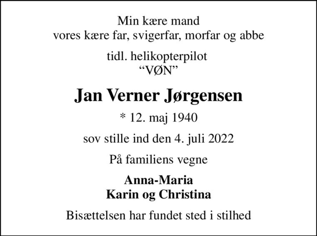 Min kære mand vores kære far, svigerfar, morfar og abbe
tidl. helikopterpilot  VØN
Jan Verner Jørgensen
* 12. maj 1940
sov stille ind den 4. juli 2022
På familiens vegne
Anna-Maria Karin og Christina
Bisættelsen har fundet sted i stilhed