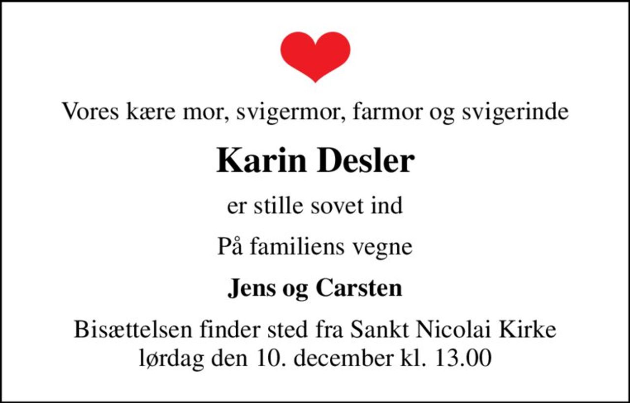 Vores kære mor, svigermor, farmor og svigerinde
Karin Desler
er stille sovet ind
På familiens vegne
Jens og Carsten
Bisættelsen finder sted fra Sankt Nicolai Kirke  lørdag den 10. december kl. 13.00