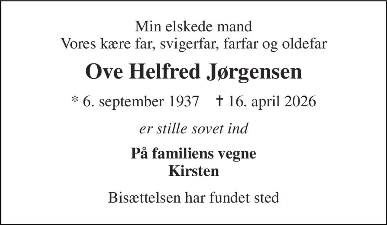 Min elskede mand Vores kære far, svigerfar, farfar og oldefar 
Ove Helfred Jørgensen 
*​ 6. september 1937​    ✝​ 16. april 2026 
er stille sovet ind 
På familiens vegne Kirsten 
Bisættelsen​ har fundet sted