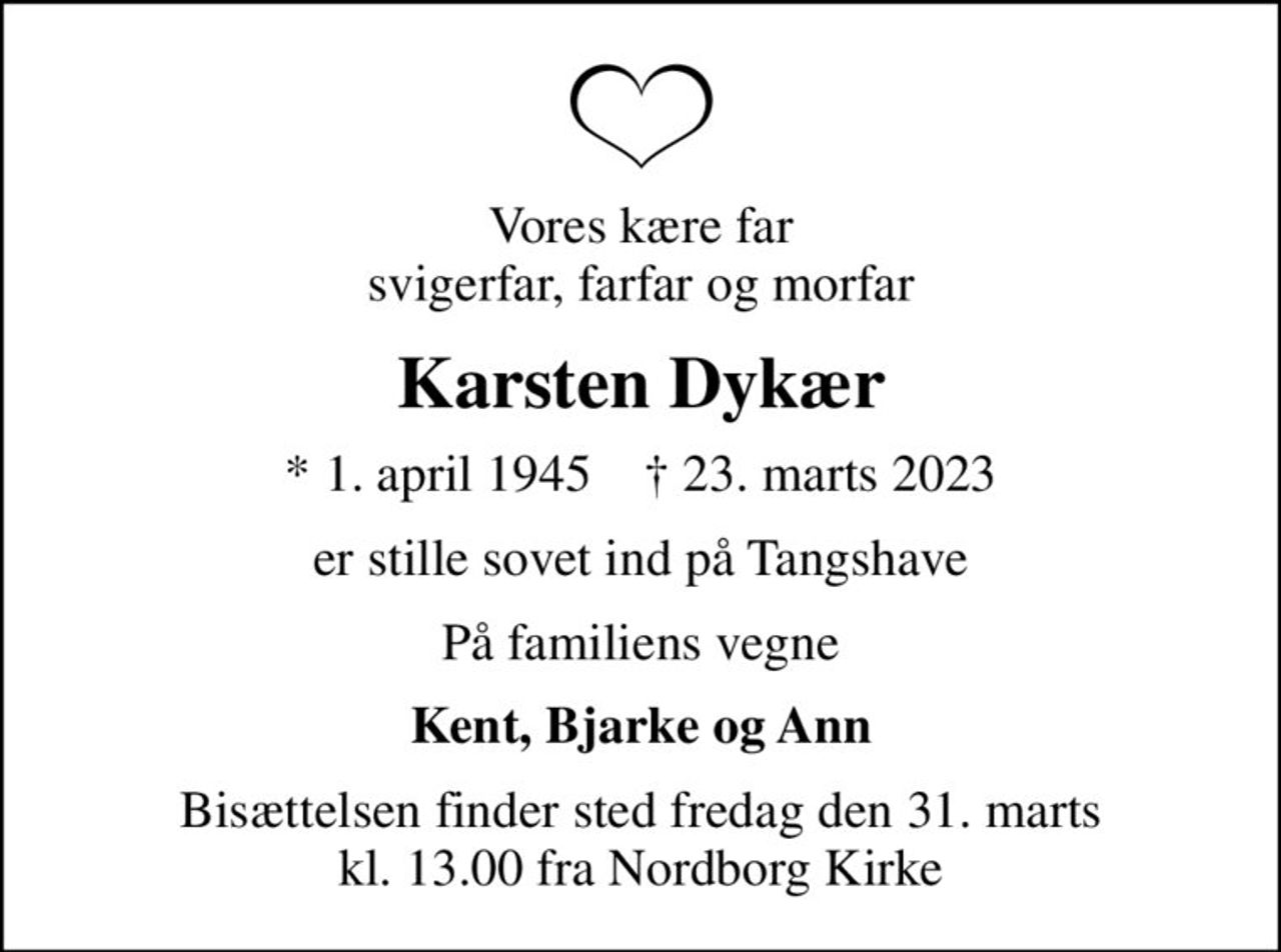 Vores kære far svigerfar, farfar og morfar
Karsten Dykær
* 1. april 1945    ✝ 23. marts 2023
er stille sovet ind på Tangshave
På familiens vegne
Kent, Bjarke og Ann
Bisættelsen finder sted fredag den 31. marts kl. 13.00 fra Nordborg Kirke