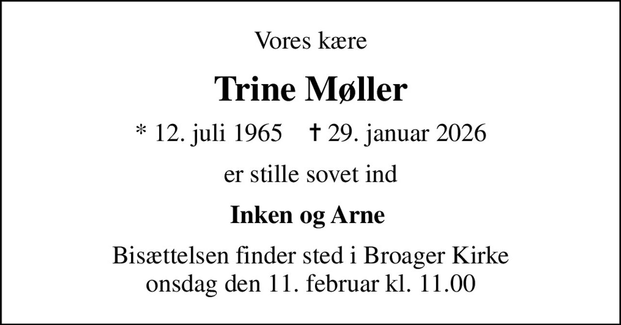 Vores kære
Trine Møller
* 12. juli 1965    ✝ 29. januar 2026
er stille sovet ind
Inken og Arne 
Bisættelsen finder sted i Broager Kirke  onsdag den 11. februar kl. 11.00
