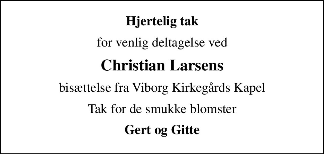 Hjertelig tak
for venlig deltagelse ved
Christian Larsens
bisættelse fra Viborg Kirkegårds Kapel
Tak for de smukke blomster
Gert og Gitte