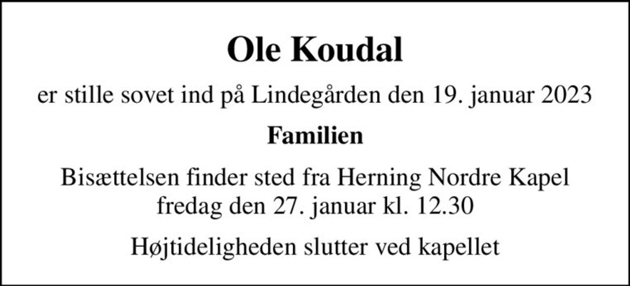 Ole Koudal
er stille sovet ind på Lindegården den 19. januar 2023
Familien
Bisættelsen finder sted fra Herning Nordre Kapel  fredag den 27. januar kl. 12.30 
Højtideligheden slutter ved kapellet