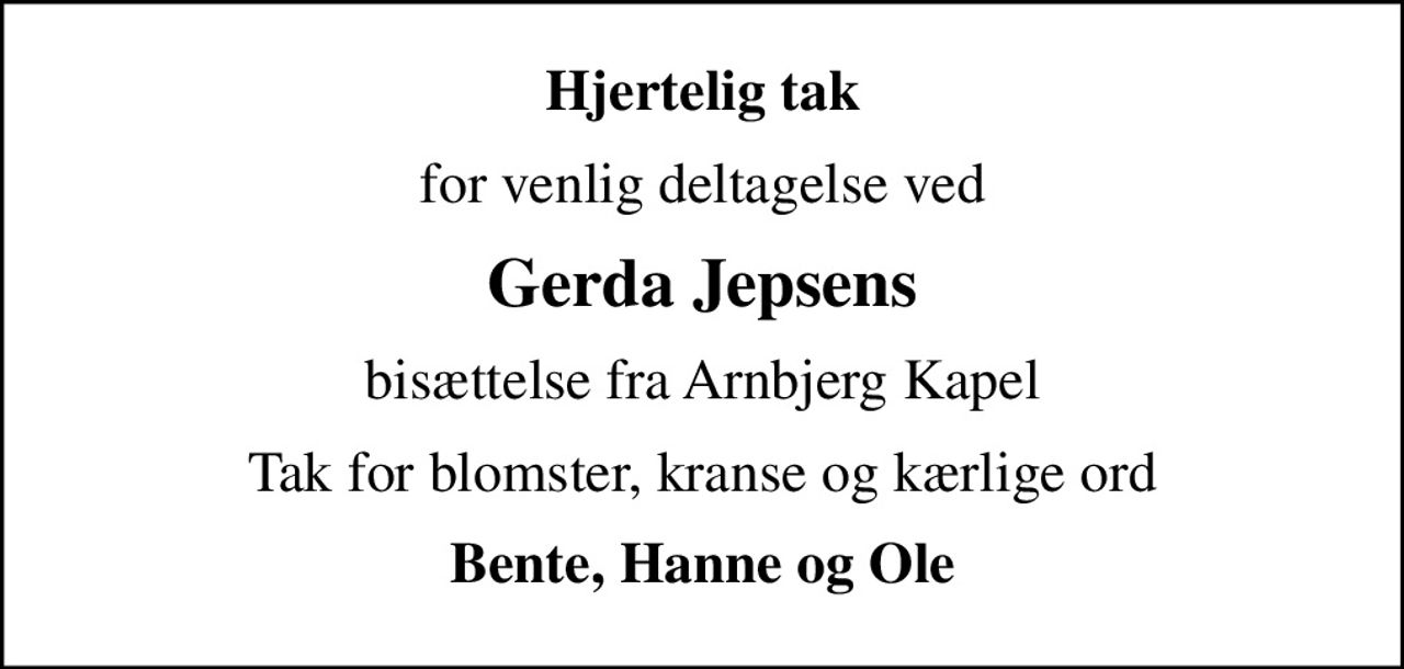 Hjertelig tak
for venlig deltagelse ved
Gerda Jepsens
bisættelse fra Arnbjerg Kapel
Tak for blomster, kranse og kærlige ord
Bente, Hanne og Ole