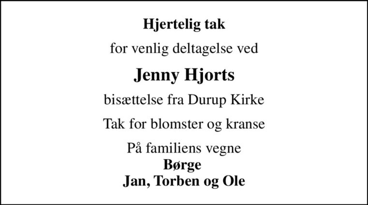 Hjertelig tak
for venlig deltagelse ved
Jenny Hjorts
bisættelse fra Durup Kirke
Tak for blomster og kranse
På familiens vegne <b>Børge  Jan, Torben og Ole