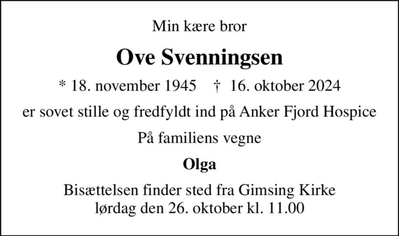 Min kære bror
Ove Svenningsen
* 18. november 1945    ✝ 16. oktober 2024
er sovet stille og fredfyldt ind på Anker Fjord Hospice
På familiens vegne
Olga
Bisættelsen finder sted fra Gimsing Kirke  lørdag den 26. oktober kl. 11.00