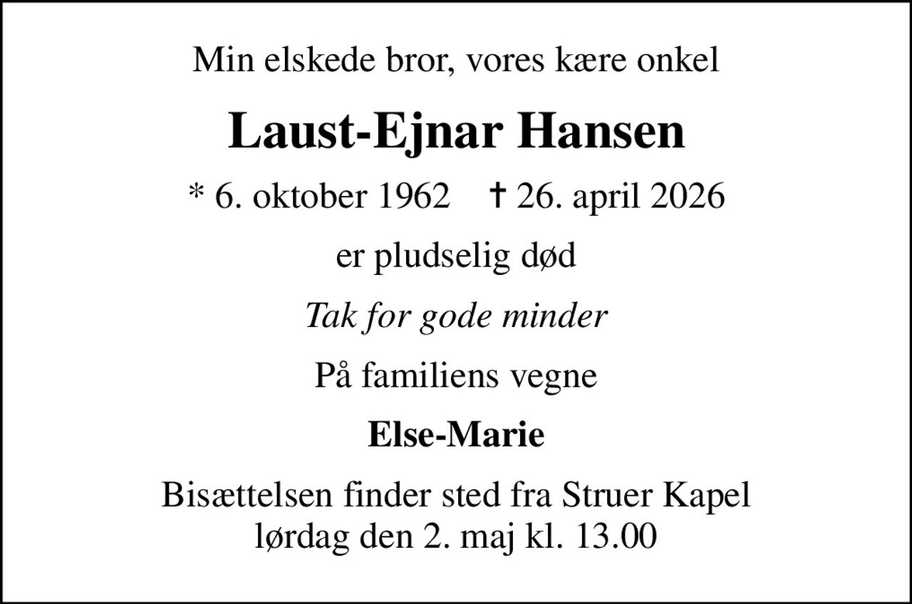 Min elskede bror, vores kære onkel
Laust-Ejnar Hansen
* 6. oktober 1962    ✝ 26. april 2026
er pludselig død
Tak for gode minder
På familiens vegne
Else-Marie
Bisættelsen finder sted fra Struer Kapel  lørdag den 2. maj kl. 13.00