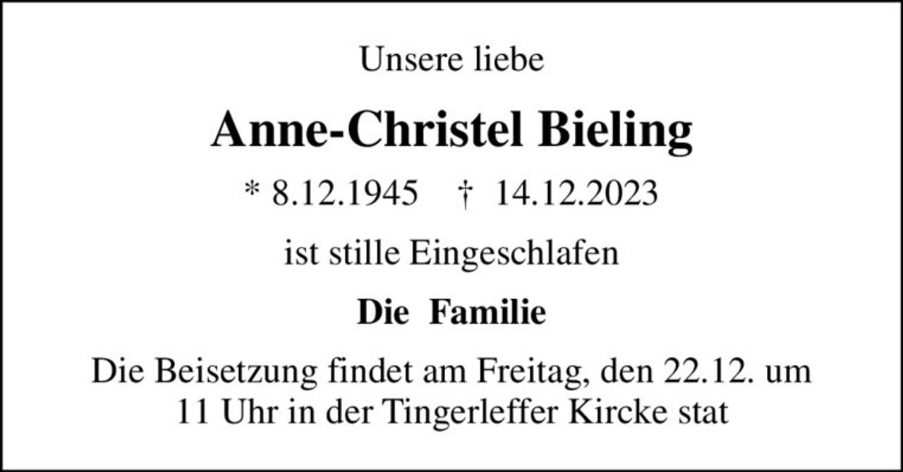 Unsere liebe
Anne-Christel Bieling
* 8.12.1945    ✝ 14.12.2023
ist stille Eingeschlafen
Die  Familie
Die Beisetzung findet am Freitag, den 22.12. um 11 Uhr in der Tingerleffer Kircke stat