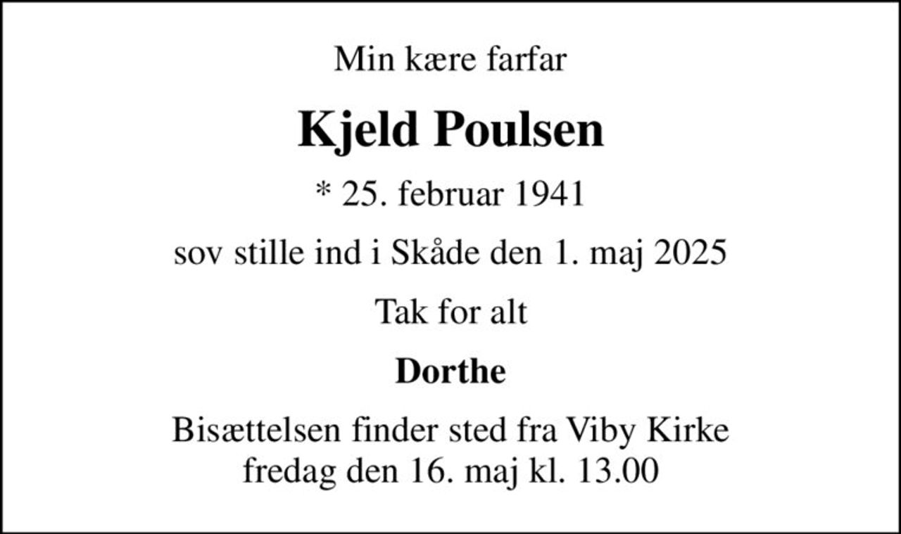 Min kære farfar
Kjeld Poulsen
* 25. februar 1941
sov stille ind i Skåde den 1. maj 2025
Tak for alt
Dorthe
Bisættelsen finder sted fra Viby Kirke  fredag den 16. maj kl. 13.00