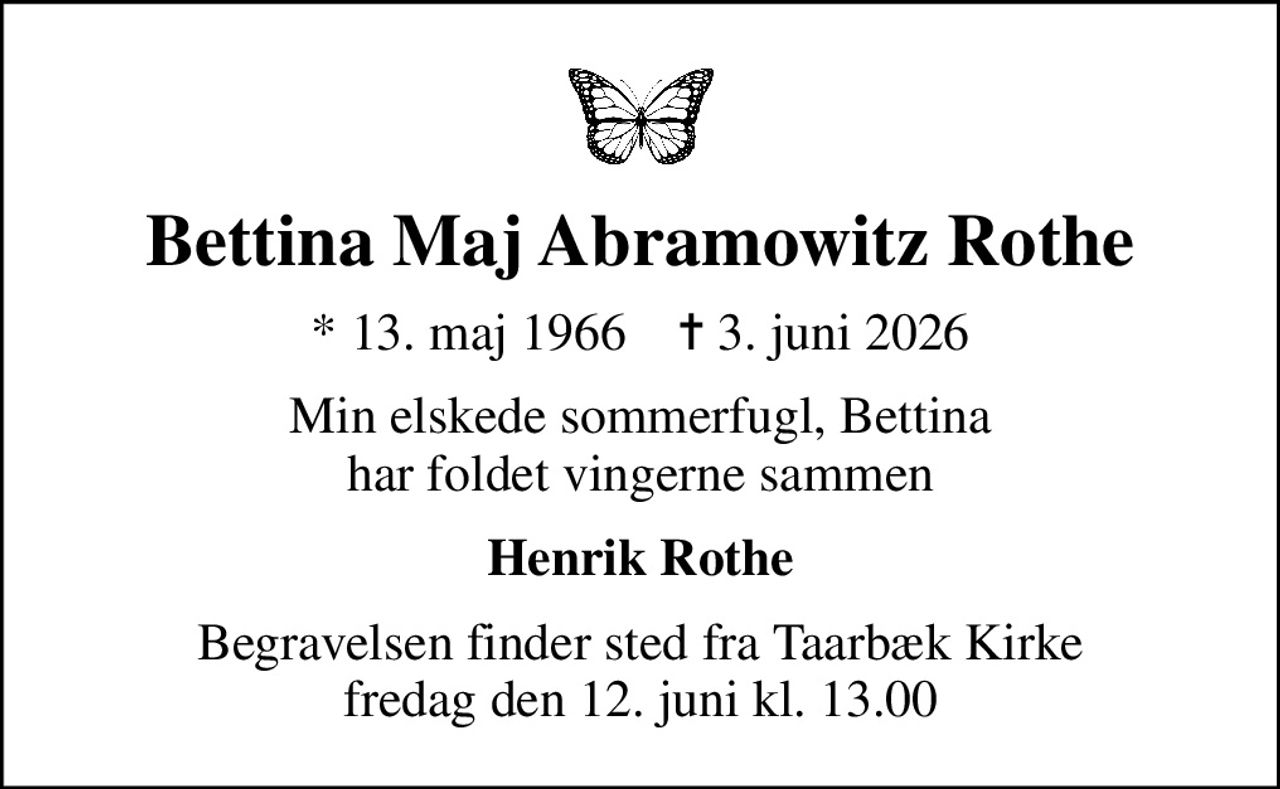 Bettina Maj Abramowitz Rothe
* 13. maj 1966    ✝ 3. juni 2026
Min elskede sommerfugl, Bettina har foldet vingerne sammen
Henrik Rothe
Begravelsen finder sted fra Taarbæk Kirke  fredag den 12. juni kl. 13.00