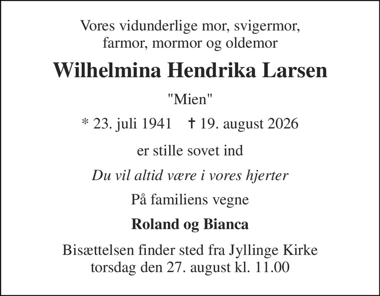 Vores vidunderlige mor, svigermor, farmor, mormor og oldemor 
Wilhelmina Hendrika Larsen 
"Mien" 
* 23. juli 1941    ✝ 19. august 2026 
er stille sovet ind 
Du vil altid være i vores hjerter 
På familiens vegne 
Roland og Bianca 
Bisættelsen finder sted fra Jyllinge Kirke torsdag den 27. august kl. 11.00