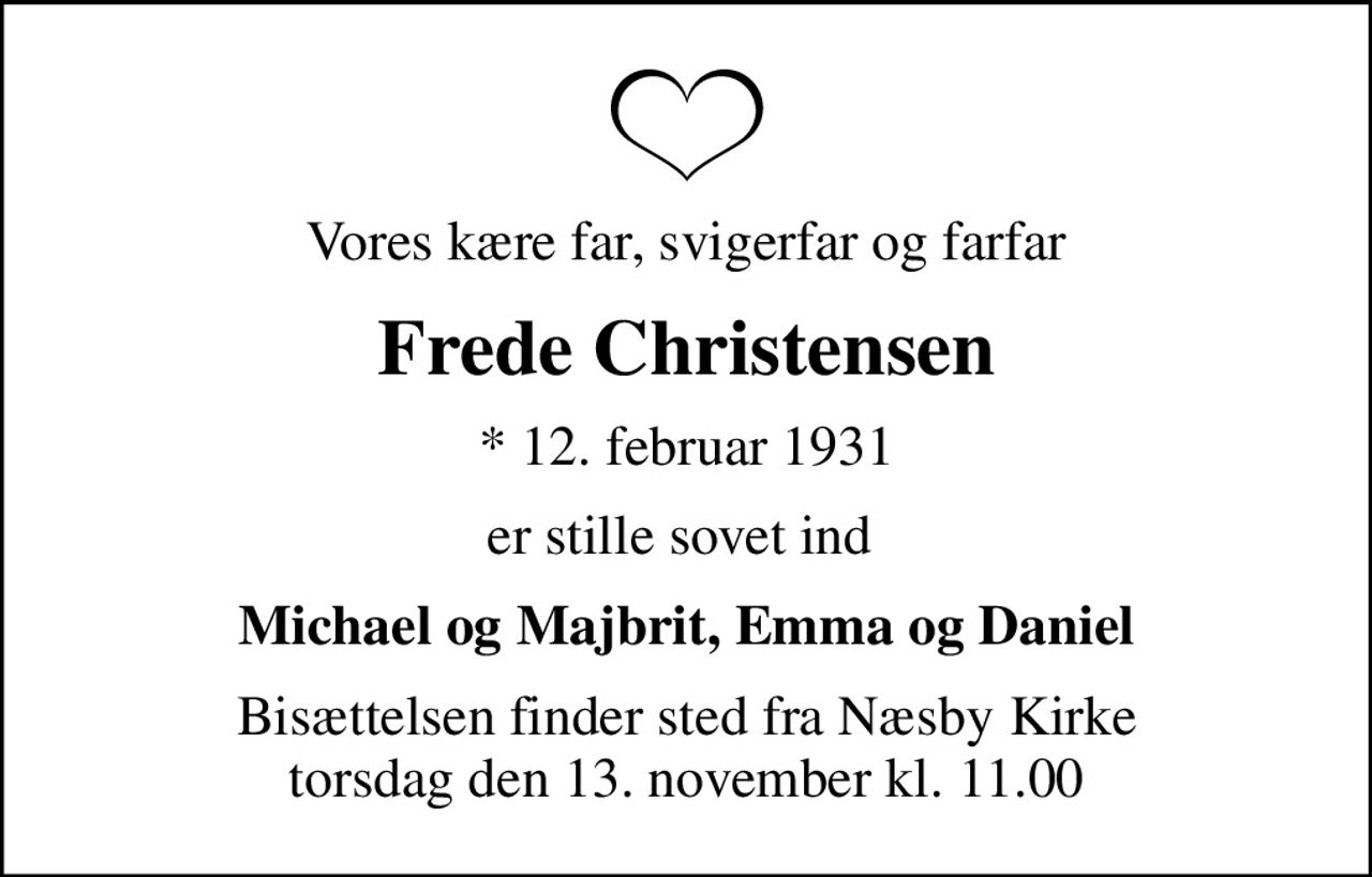 Vores kære far, svigerfar og farfar
Frede Christensen
* 12. februar 1931
er stille sovet ind 
Michael og Majbrit, Emma og Daniel
Bisættelsen finder sted fra Næsby Kirke  torsdag den 13. november kl. 11.00