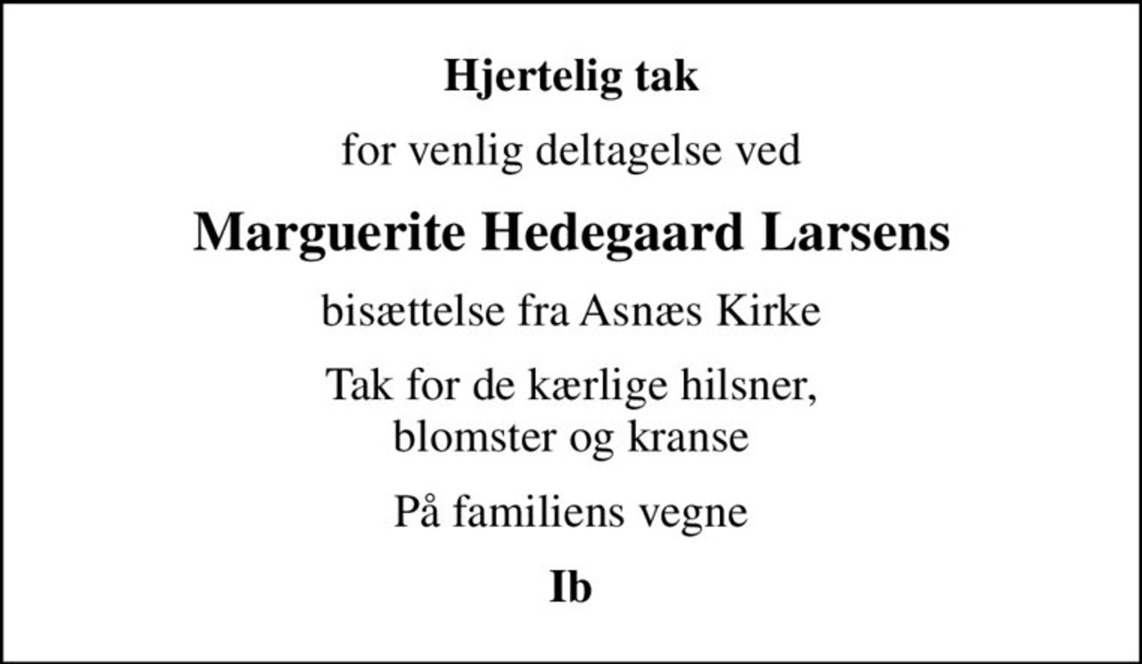 Hjertelig tak
for venlig deltagelse ved
Marguerite Hedegaard Larsens
bisættelse fra Asnæs Kirke
Tak for de kærlige hilsner, blomster og kranse
På familiens vegne
Ib