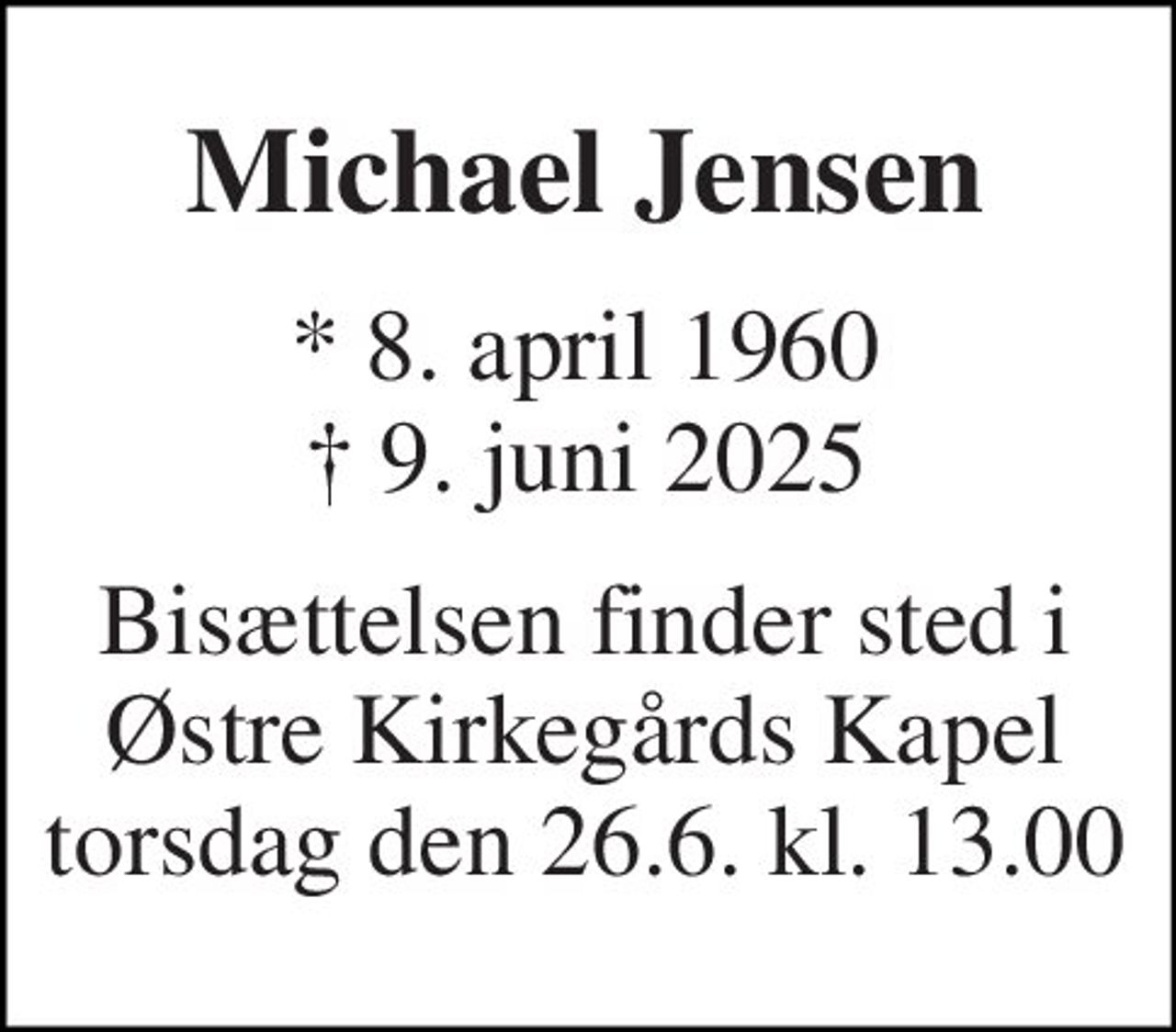 Michael Jensen 
*​ 8. april 1960​ ✝​ 9. juni 2025 
Bisættelsen finder sted i Østre Kirkegårds Kapel torsdag den 26.6. kl. 13.00