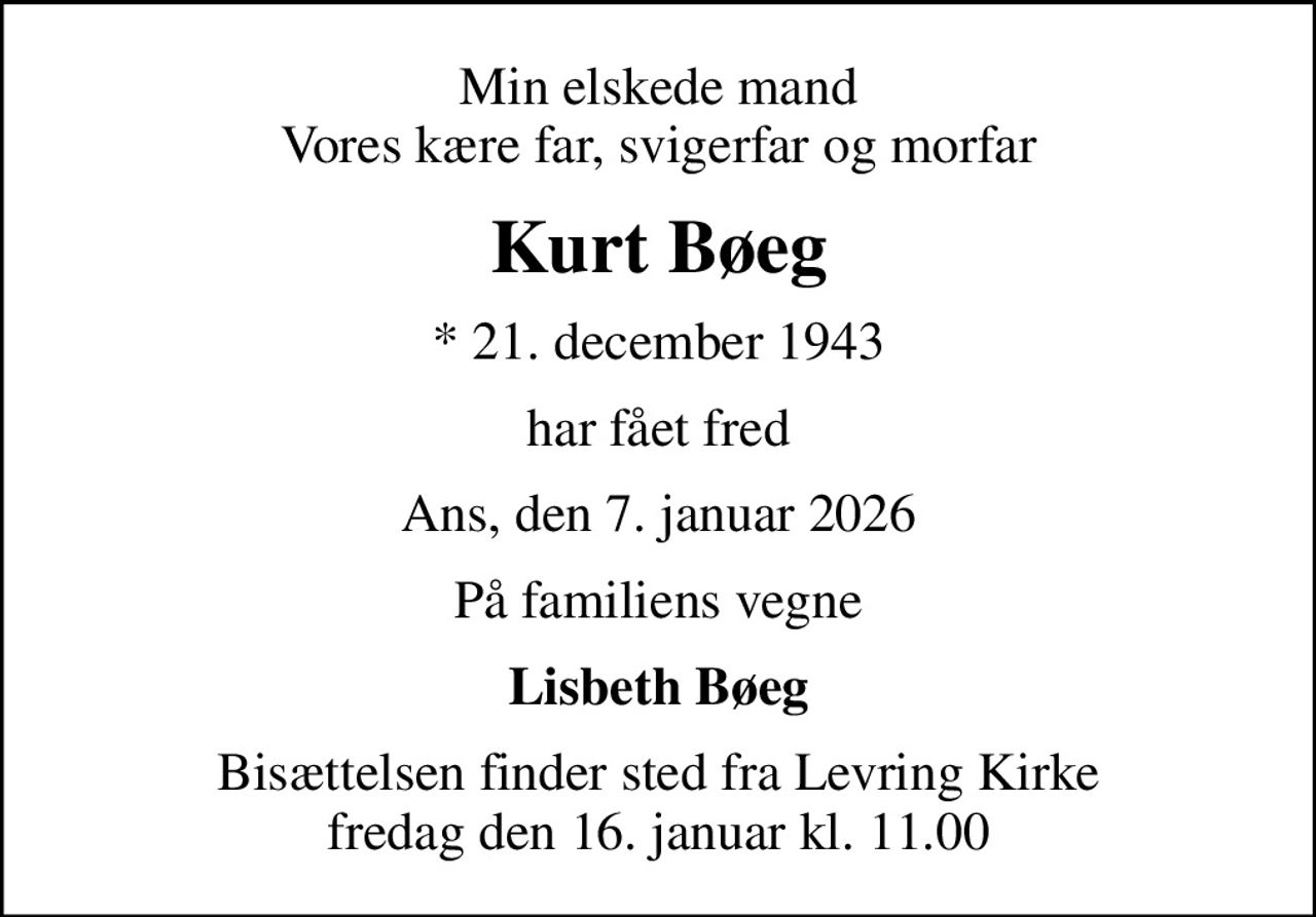 Min elskede mand Vores kære far, svigerfar og morfar
Kurt Bøeg
* 21. december 1943
har fået fred
Ans, den 7. januar 2026
På familiens vegne
Lisbeth Bøeg
Bisættelsen finder sted fra Levring Kirke  fredag den 16. januar kl. 11.00