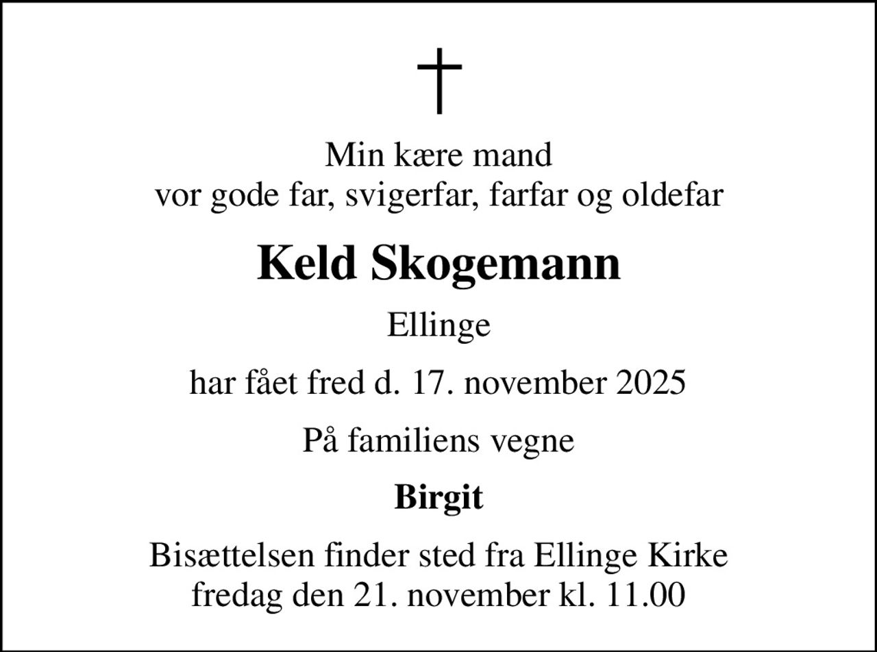 Min kære mand vor gode far, svigerfar, farfar og oldefar
Keld Skogemann
Ellinge
har fået fred d. 17. november 2025
På familiens vegne
Birgit
Bisættelsen finder sted fra Ellinge Kirke  fredag den 21. november kl. 11.00
