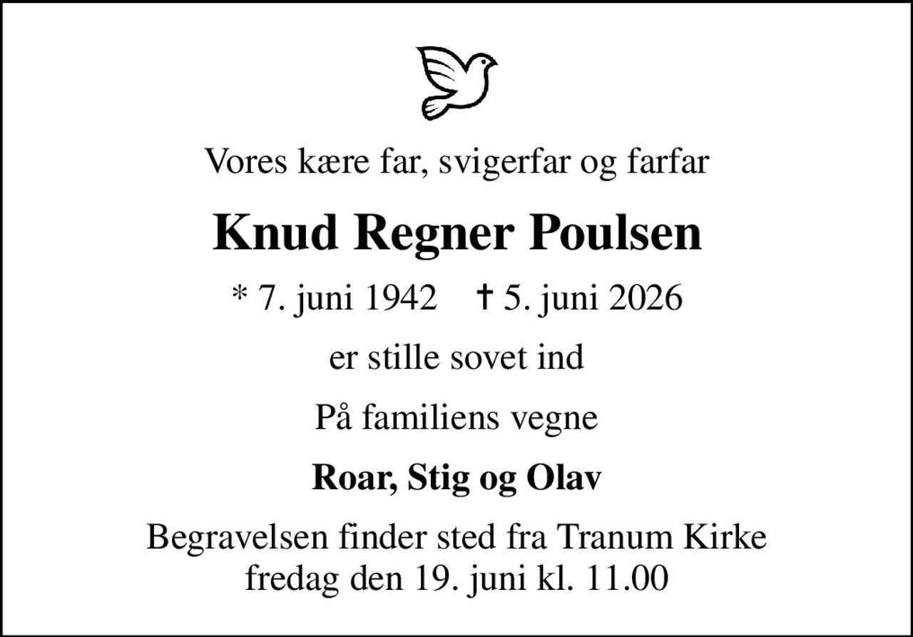 Vores kære far, svigerfar og farfar
Knud Regner Poulsen
* 7. juni 1942    ✝ 5. juni 2026
er stille sovet ind
På familiens vegne
Roar, Stig og Olav
Begravelsen finder sted fra Tranum Kirke  fredag den 19. juni kl. 11.00