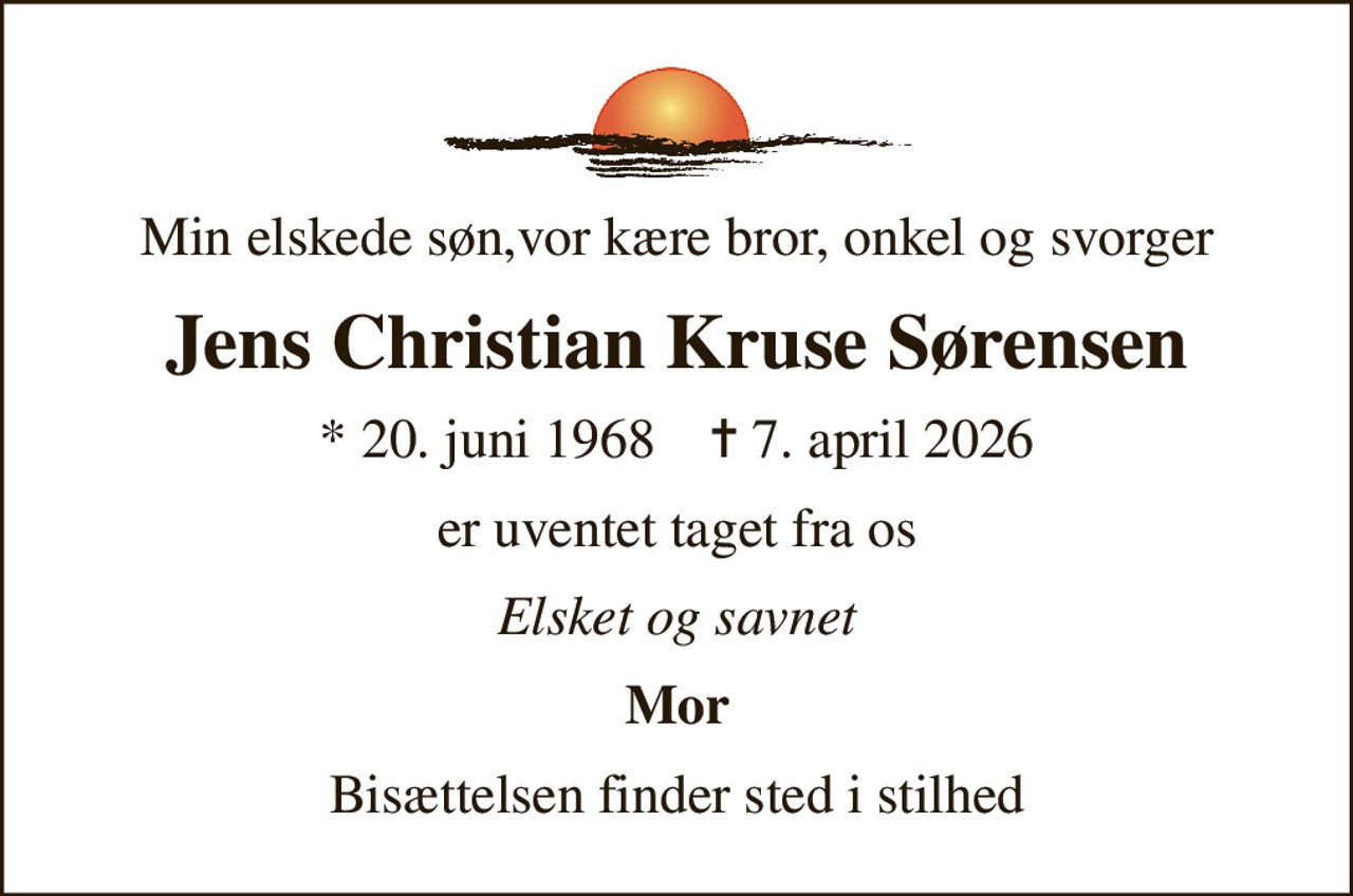 Min elskede søn,vor kære bror, onkel og svorger
Jens Christian Kruse Sørensen
* 20. juni 1968    ✝ 7. april 2026
er uventet taget fra os
Elsket og savnet
Mor
Bisættelsen finder sted i stilhed