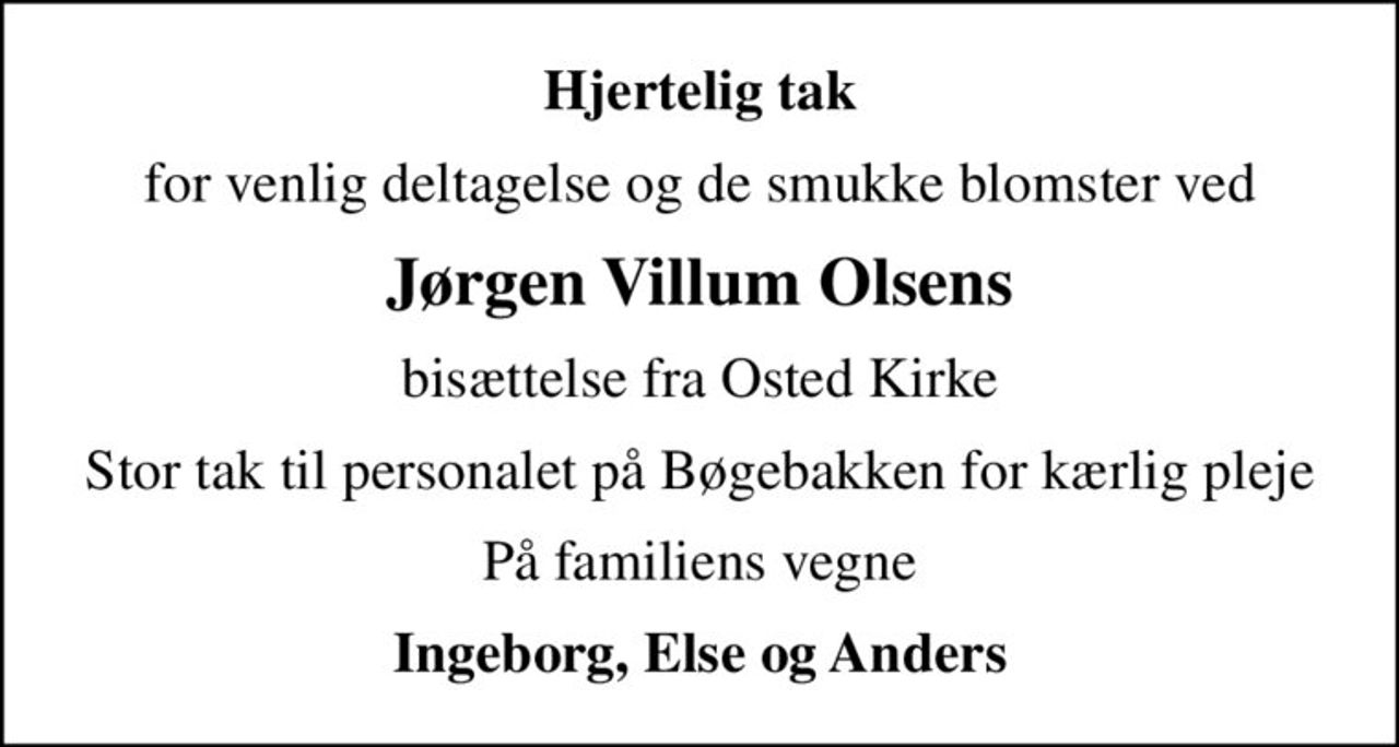 Hjertelig tak
for venlig deltagelse og de smukke blomster ved
Jørgen Villum Olsens
bisættelse fra Osted Kirke
Stor tak til personalet på Bøgebakken for kærlig pleje
På familiens vegne
Ingeborg, Else og Anders