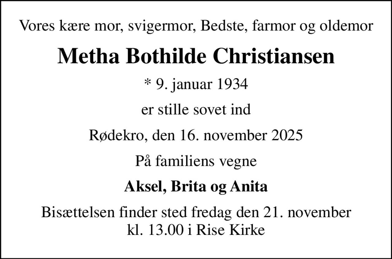 Vores kære mor, svigermor, Bedste, farmor og oldemor
Metha Bothilde Christiansen
* 9. januar 1934
er stille sovet ind
Rødekro, den 16. november 2025
På familiens vegne
Aksel, Brita og Anita
Bisættelsen finder sted fredag den 21. november kl. 13.00 i Rise Kirke