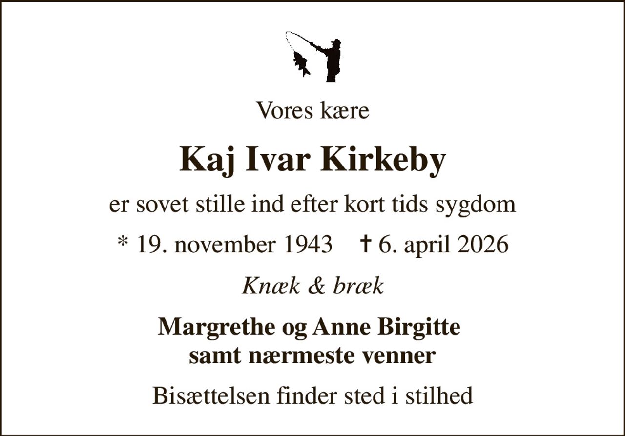 Vores kære
Kaj Ivar Kirkeby
er sovet stille ind efter kort tids sygdom
* 19. november 1943    ✝ 6. april 2026
Knæk & bræk
Margrethe og Anne Birgitte  samt nærmeste venner
Bisættelsen finder sted i stilhed