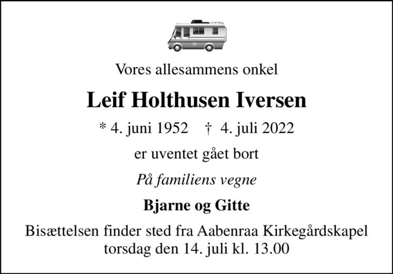 Vores allesammens onkel
Leif Holthusen Iversen
* 4. juni 1952    ✝ 4. juli 2022
er uventet gået bort
På familiens vegne
Bjarne og Gitte
Bisættelsen finder sted fra Aabenraa Kirkegårdskapel  torsdag den 14. juli kl. 13.00