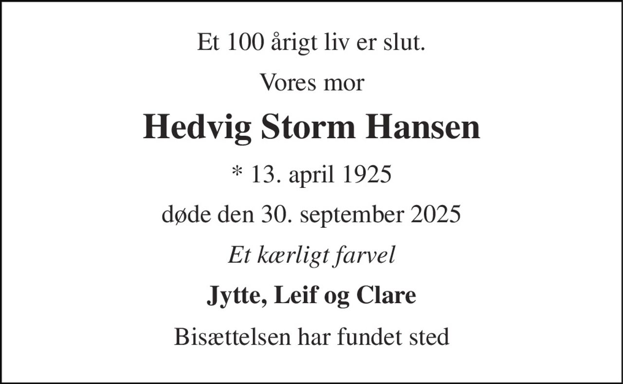 Et 100 årigt liv er slut. 
Vores mor 
Hedvig Storm Hansen 
*​ 13. april 1925 
døde den 30. september 2025 
Et kærligt farvel 
Jytte, Leif og Clare 
Bisættelsen har fundet sted