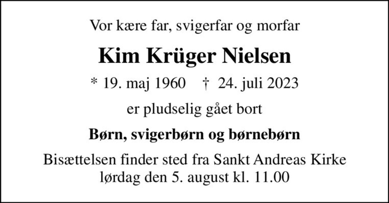 Vor kære far, svigerfar og morfar
Kim Krüger Nielsen
* 19. maj 1960    ✝ 24. juli 2023
er pludselig gået bort
Børn, svigerbørn og børnebørn
Bisættelsen finder sted fra Sankt Andreas Kirke  lørdag den 5. august kl. 11.00