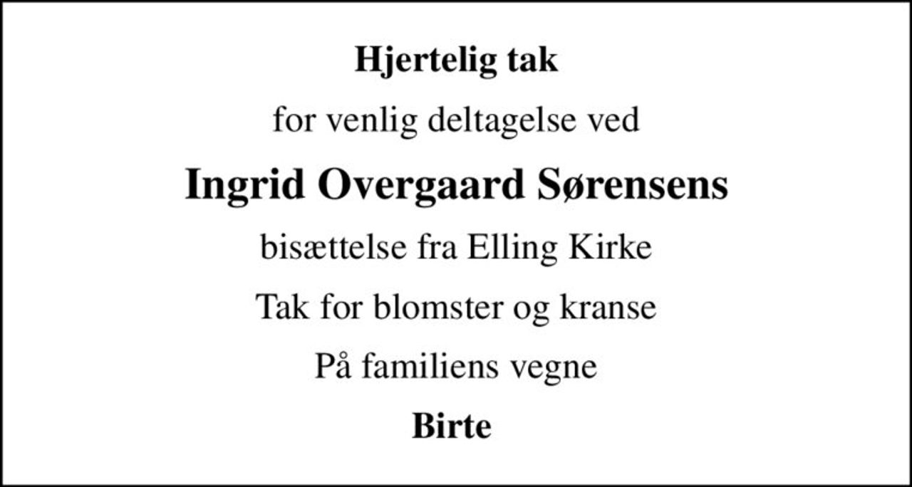 Hjertelig tak
for venlig deltagelse ved
Ingrid Overgaard Sørensens
 bisættelse fra Elling Kirke 
Tak for blomster og kranse
På familiens vegne
Birte