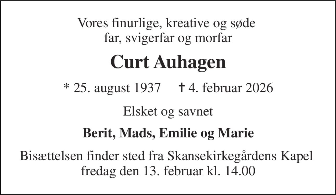 Vores finurlige, kreative og søde  far, svigerfar og morfar 
Curt Auhagen 
* 25. august 1937     ✝ 4. februar 2026 
Elsket og savnet 
Berit, Mads, Emilie og Marie 
Bisættelsen finder sted fra Skansekirkegårdens Kapel  fredag den 13. februar kl. 14.00