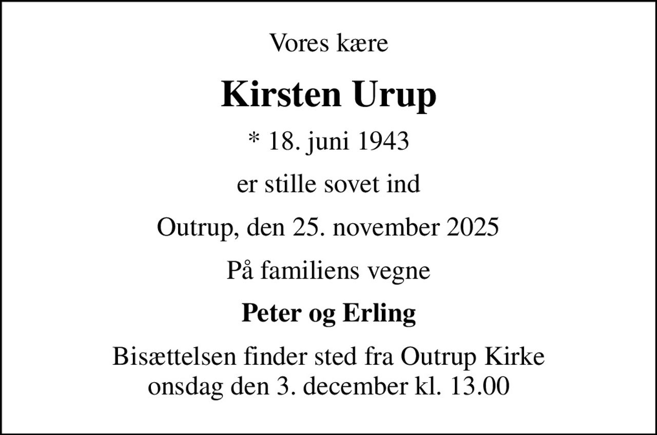 Vores kære
Kirsten Urup
* 18. juni 1943
er stille sovet ind
Outrup, den 25. november 2025
På familiens vegne
Peter og Erling
Bisættelsen finder sted fra Outrup Kirke  onsdag den 3. december kl. 13.00